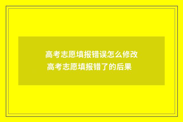 高考志愿填报错误怎么修改 高考志愿填报错了的后果