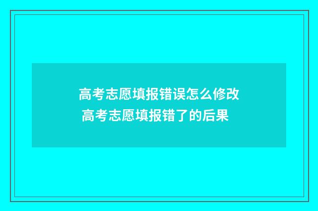 高考志愿填报错误怎么修改 高考志愿填报错了的后果
