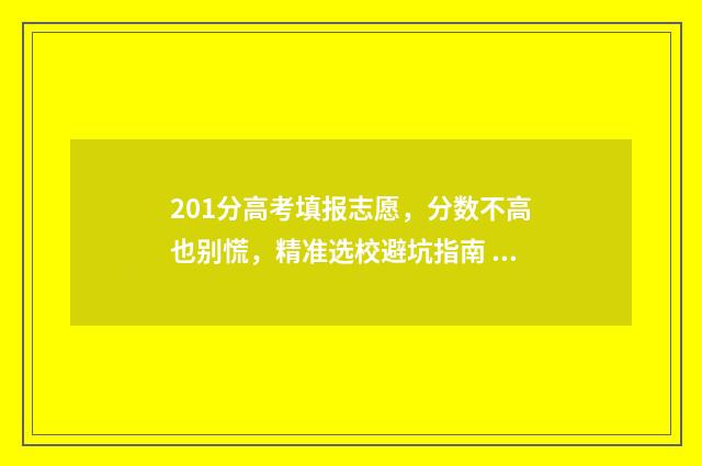 201分高考填报志愿，分数不高也别慌，精准选校避坑指南 高考201能上什么专科