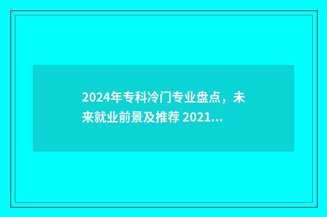 2024年专科冷门专业盘点，未来就业前景及推荐 2021专科冷门专业