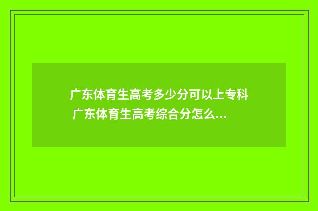 广东体育生高考多少分可以上专科 广东体育生高考综合分怎么算