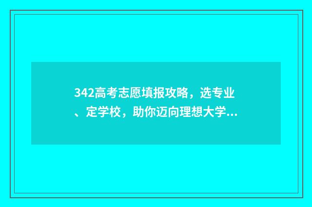 342高考志愿填报攻略，选专业、定学校，助你迈向理想大学！ 3021高考志愿填报