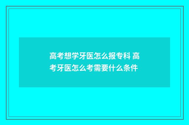 高考想学牙医怎么报专科 高考牙医怎么考需要什么条件
