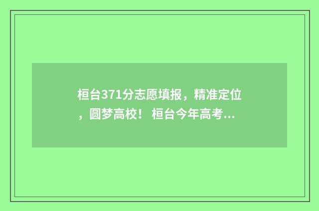 桓台371分志愿填报，精准定位，圆梦高校！ 桓台今年高考状元是多少分?