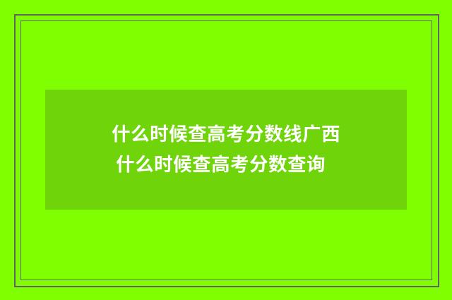 什么时候查高考分数线广西 什么时候查高考分数查询