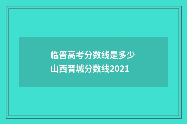 临晋高考分数线是多少 山西晋城分数线2021
