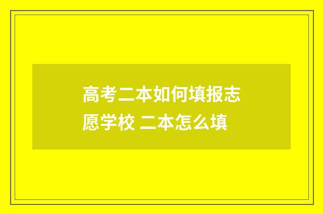 高考二本如何填报志愿学校 二本怎么填