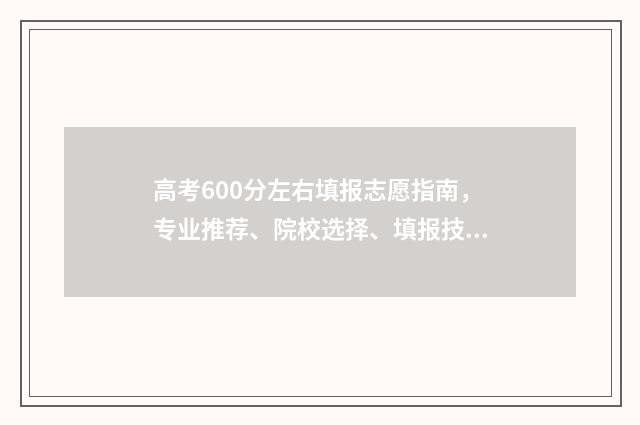 高考600分左右填报志愿指南，专业推荐、院校选择、填报技巧 高考600分什么概念上600分很难吗