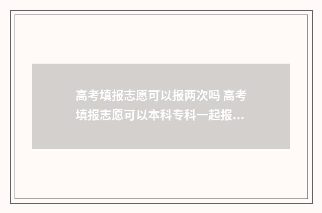 高考填报志愿可以报两次吗 高考填报志愿可以本科专科一起报吗