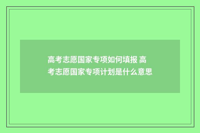 高考志愿国家专项如何填报 高考志愿国家专项计划是什么意思