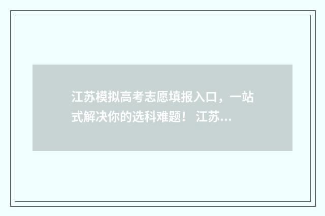 江苏模拟高考志愿填报入口，一站式解决你的选科难题！ 江苏模拟高考志愿网站是随时都能登录查看吗