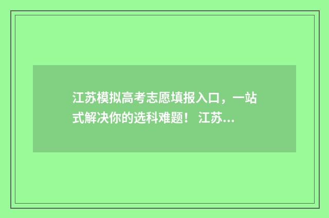 江苏模拟高考志愿填报入口，一站式解决你的选科难题！ 江苏模拟高考志愿网站是随时都能登录查看吗