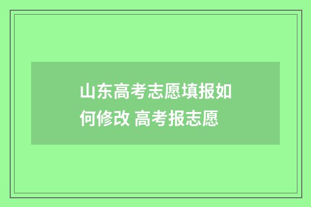 山东高考志愿填报如何修改 高考报志愿