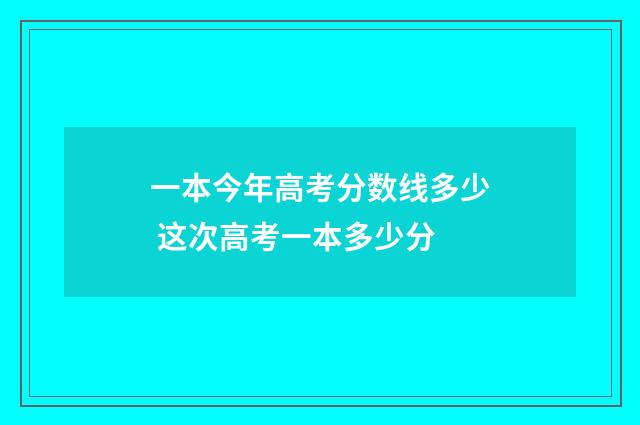 一本今年高考分数线多少 这次高考一本多少分