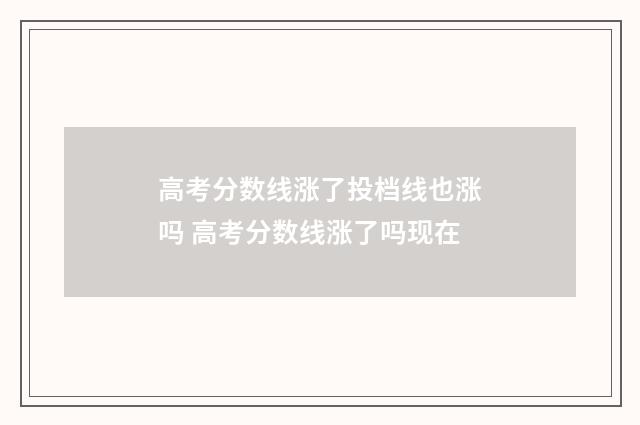 高考分数线涨了投档线也涨吗 高考分数线涨了吗现在