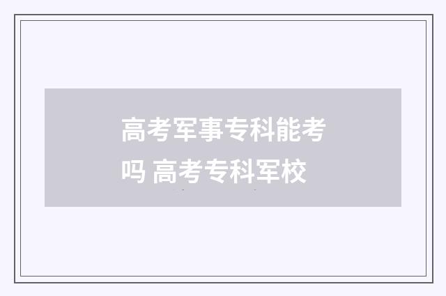 高考军事专科能考吗 高考专科军校