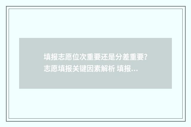 填报志愿位次重要还是分差重要?志愿填报关键因素解析 填报志愿位次重要吗知乎