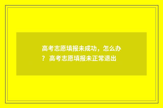 高考志愿填报未成功，怎么办？ 高考志愿填报未正常退出