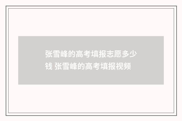 张雪峰的高考填报志愿多少钱 张雪峰的高考填报视频