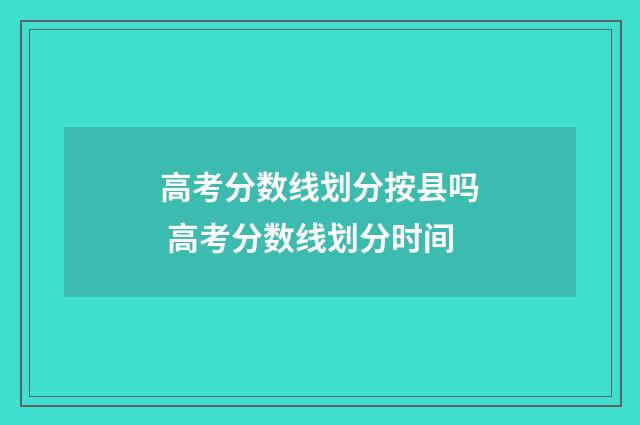 高考分数线划分按县吗 高考分数线划分时间