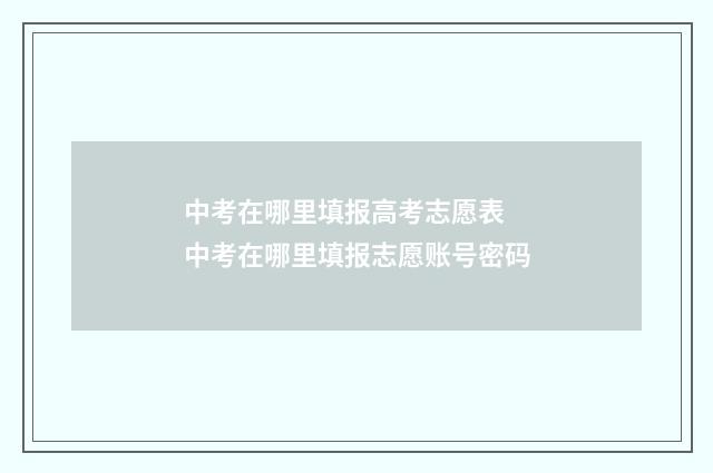 中考在哪里填报高考志愿表 中考在哪里填报志愿账号密码