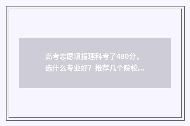 高考志愿填报理科考了480分，选什么专业好？推荐几个院校专业 高考志愿填报理科406报什么专业