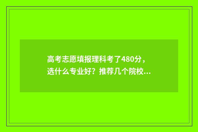 高考志愿填报理科考了480分，选什么专业好？推荐几个院校专业 高考志愿填报理科406报什么专业