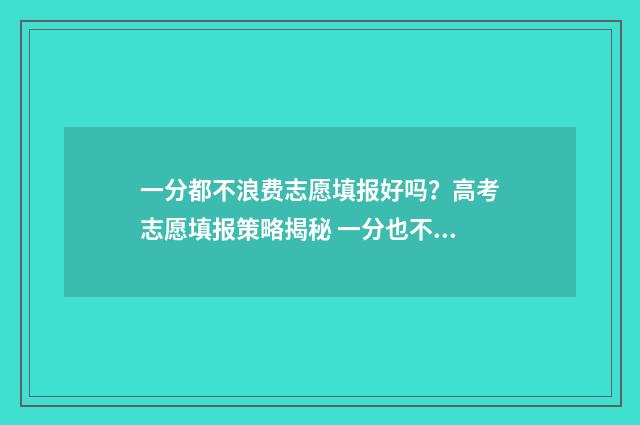 一分都不浪费志愿填报好吗？高考志愿填报策略揭秘 一分也不浪费