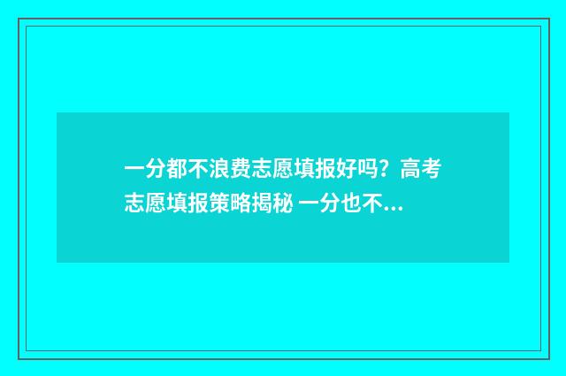 一分都不浪费志愿填报好吗？高考志愿填报策略揭秘 一分也不浪费