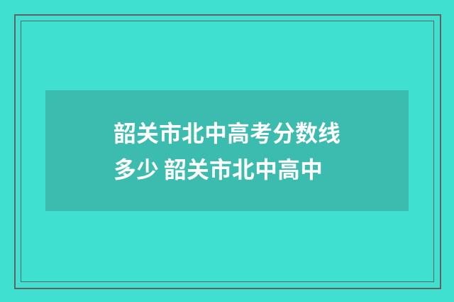 韶关市北中高考分数线多少 韶关市北中高中