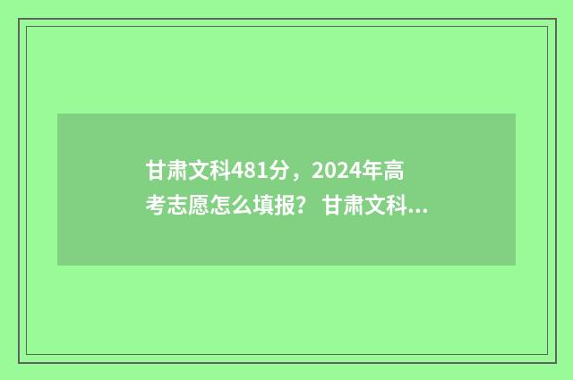 甘肃文科481分，2024年高考志愿怎么填报？ 甘肃文科485