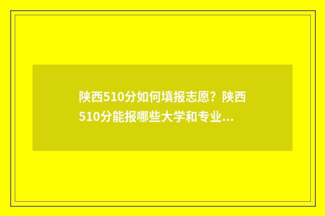 陕西510分如何填报志愿？陕西510分能报哪些大学和专业？ 陕西高考成绩518分位次是多少号