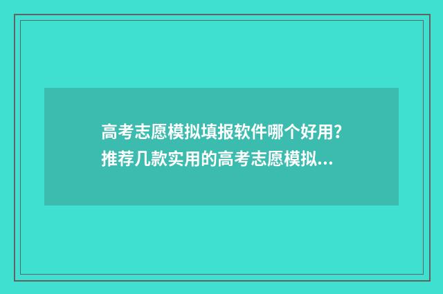 高考志愿模拟填报软件哪个好用？推荐几款实用的高考志愿模拟填报工具 高考志愿模拟填报服务平台