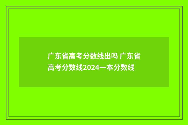 广东省高考分数线出吗 广东省高考分数线2024一本分数线