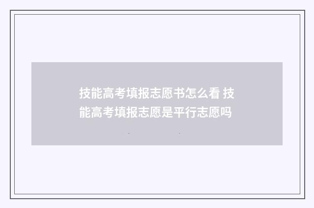 技能高考填报志愿书怎么看 技能高考填报志愿是平行志愿吗