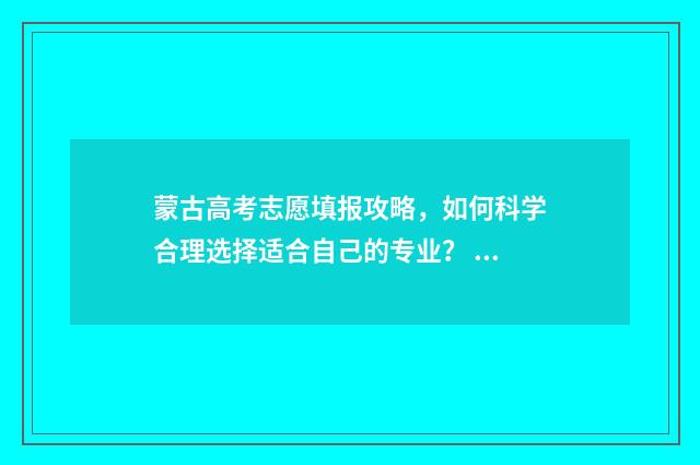 蒙古高考志愿填报攻略，如何科学合理选择适合自己的专业？ 蒙古高考加分吗