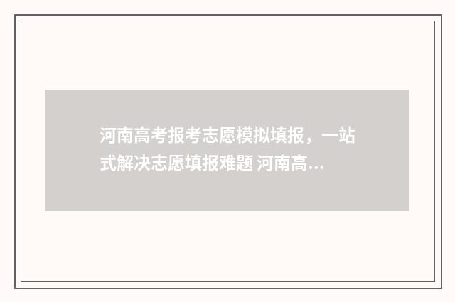 河南高考报考志愿模拟填报，一站式解决志愿填报难题 河南高考报考志愿流程