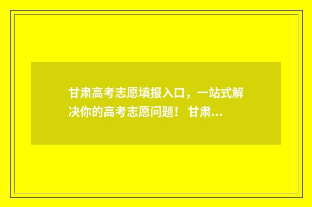 甘肃高考志愿填报入口，一站式解决你的高考志愿问题！ 甘肃高考志愿填报时间和截止时间