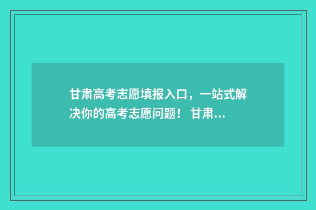 甘肃高考志愿填报入口，一站式解决你的高考志愿问题！ 甘肃高考志愿填报时间和截止时间