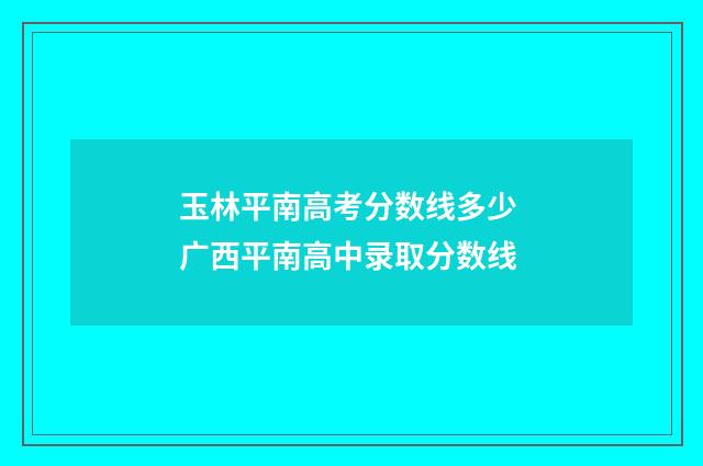 玉林平南高考分数线多少 广西平南高中录取分数线
