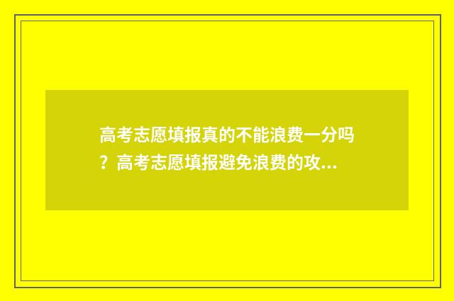 高考志愿填报真的不能浪费一分吗？高考志愿填报避免浪费的攻略 高考志愿填报真的很难吗