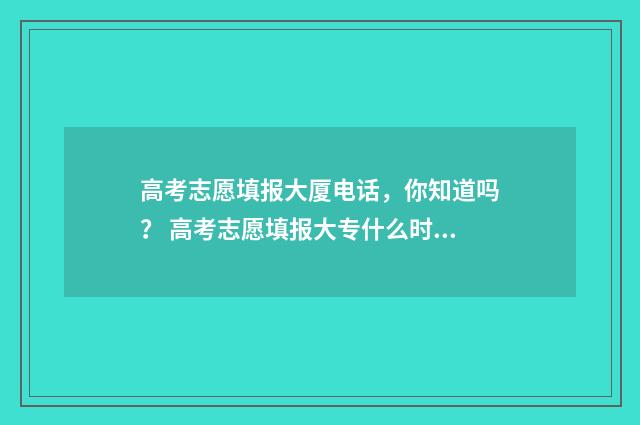 高考志愿填报大厦电话，你知道吗？ 高考志愿填报大专什么时候填,只填一个专业可以吗