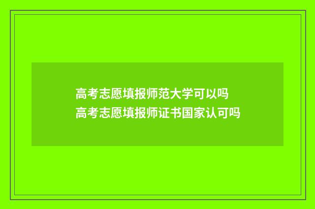 高考志愿填报师范大学可以吗 高考志愿填报师证书国家认可吗