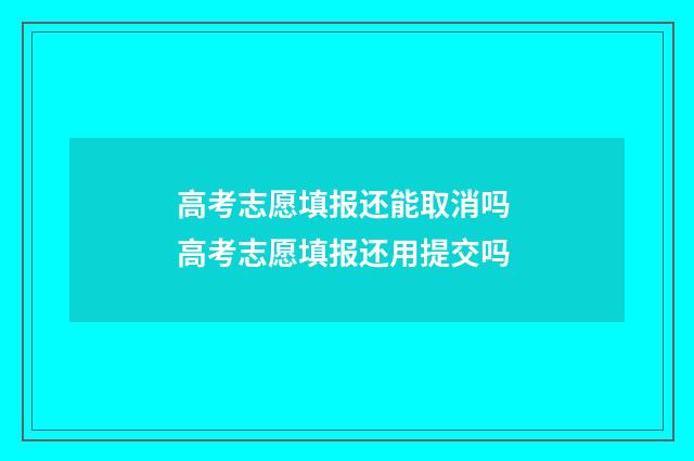 高考志愿填报还能取消吗 高考志愿填报还用提交吗