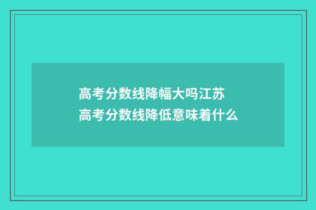 高考分数线降幅大吗江苏 高考分数线降低意味着什么