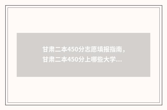 甘肃二本450分志愿填报指南，甘肃二本450分上哪些大学？ 450分甘肃二本大学有哪些