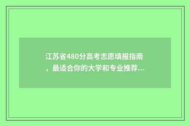 江苏省480分高考志愿填报指南，最适合你的大学和专业推荐 江苏2021高考480分能上什么大学