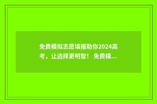 免费模拟志愿填报助你2024高考，让选择更明智！ 免费模拟志愿填报入口
