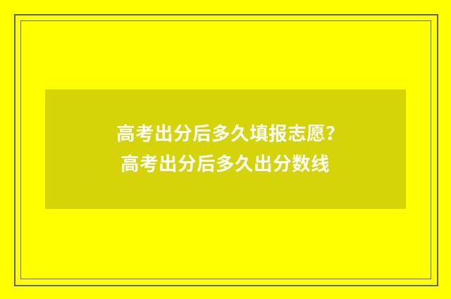 高考出分后多久填报志愿？ 高考出分后多久出分数线