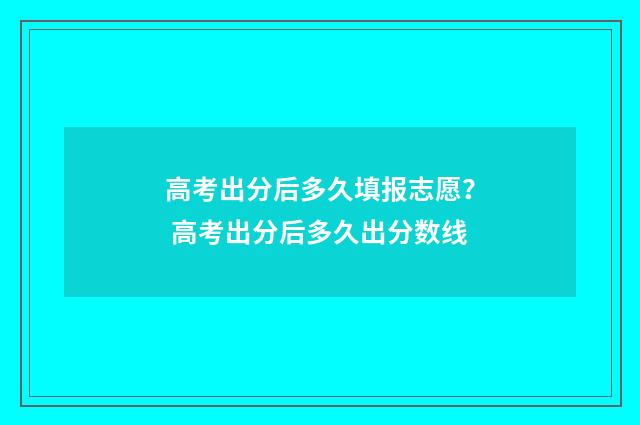 高考出分后多久填报志愿？ 高考出分后多久出分数线